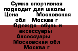 Сумка спортивная (подходит для школы) › Цена ­ 900 - Московская обл., Москва г. Одежда, обувь и аксессуары » Аксессуары   . Московская обл.,Москва г.